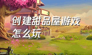 创建甜品屋游戏怎么玩