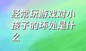 经常玩游戏对小孩子的坏处是什么