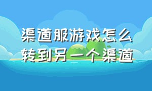 渠道服游戏怎么转到另一个渠道