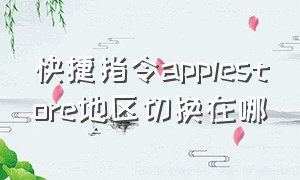 快捷指令applestore地区切换在哪