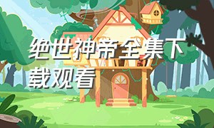 绝世神帝全集下载观看