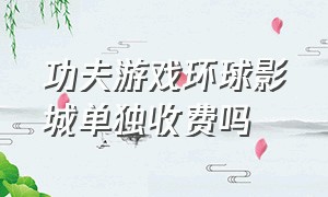 功夫游戏环球影城单独收费吗