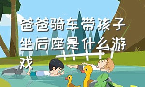 爸爸骑车带孩子坐后座是什么游戏