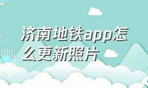 济南地铁app怎么更新照片