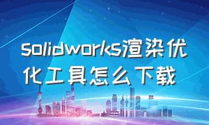 solidworks渲染优化工具怎么下载