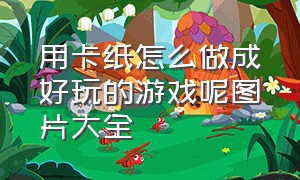 用卡纸怎么做成好玩的游戏呢图片大全