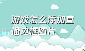 游戏怎么添加直播边框图片