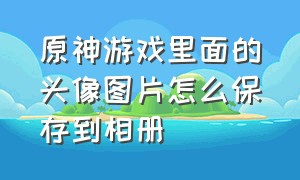 原神游戏里面的头像图片怎么保存到相册