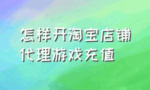 怎样开淘宝店铺代理游戏充值