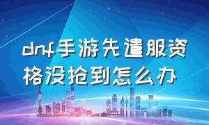 dnf手游先遣服资格没抢到怎么办