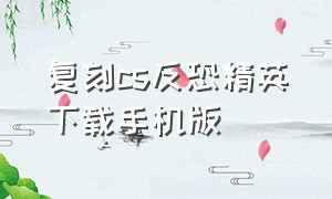 复刻cs反恐精英下载手机版