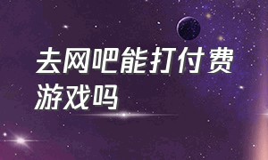 去网吧能打付费游戏吗