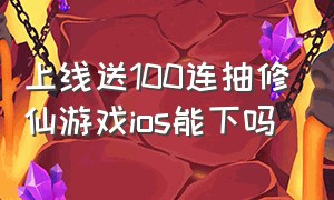 上线送100连抽修仙游戏ios能下吗