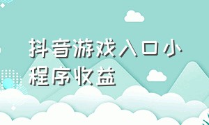 抖音游戏入口小程序收益