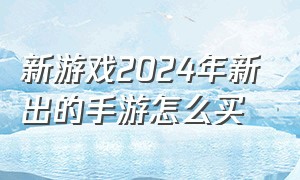 新游戏2024年新出的手游怎么买