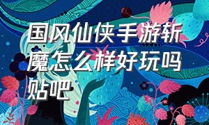 国风仙侠手游斩魔怎么样好玩吗贴吧