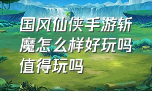 国风仙侠手游斩魔怎么样好玩吗值得玩吗