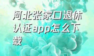 河北张家口退休认证app怎么下载