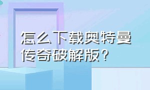 怎么下载奥特曼传奇破解版?