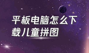 平板电脑怎么下载儿童拼图