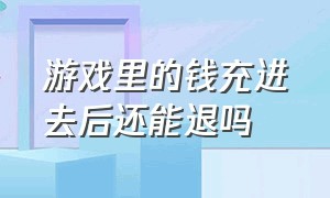 游戏里的钱充进去后还能退吗