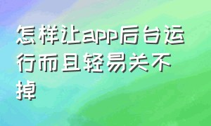 怎样让app后台运行而且轻易关不掉