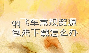 qq飞车常规资源包未下载怎么办