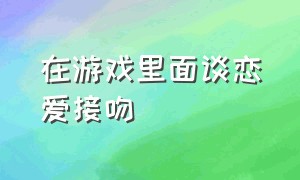 在游戏里面谈恋爱接吻