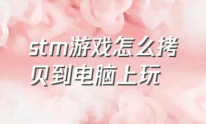 stm游戏怎么拷贝到电脑上玩