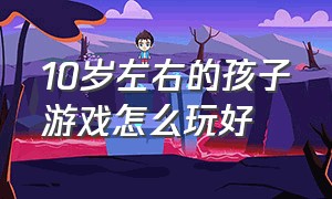 10岁左右的孩子游戏怎么玩好