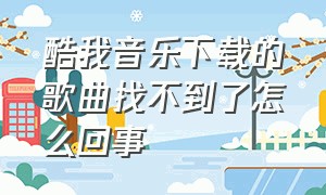 酷我音乐下载的歌曲找不到了怎么回事