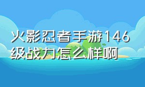 火影忍者手游146级战力怎么样啊