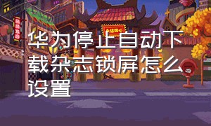 华为停止自动下载杂志锁屏怎么设置