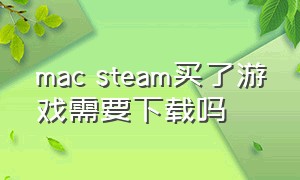 mac steam买了游戏需要下载吗