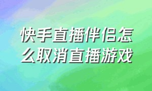 快手直播伴侣怎么取消直播游戏