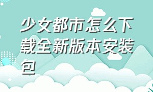 少女都市怎么下载全新版本安装包