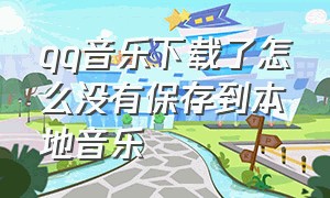 qq音乐下载了怎么没有保存到本地音乐