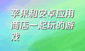 苹果和安卓应用商店一起玩的游戏