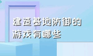 建造基地防御的游戏有哪些