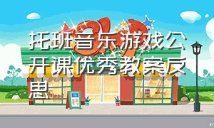 托班音乐游戏公开课优秀教案反思