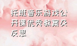 托班音乐游戏公开课优秀教案及反思