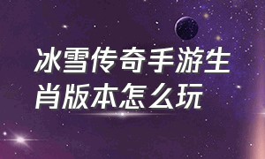 冰雪传奇手游生肖版本怎么玩