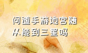 问道手游地宫随从能到三星吗