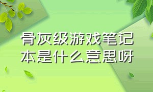 骨灰级游戏笔记本是什么意思呀