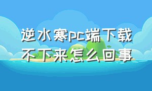 逆水寒pc端下载不下来怎么回事