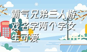 霸气兄弟三人游戏名字两个字女生可爱