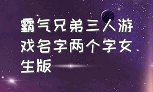 霸气兄弟三人游戏名字两个字女生版