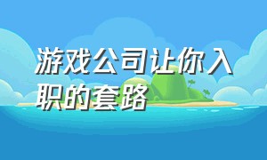 游戏公司让你入职的套路