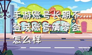 手游账号长期不登录账号清零会怎么样