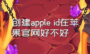 创建apple id在苹果官网好不好